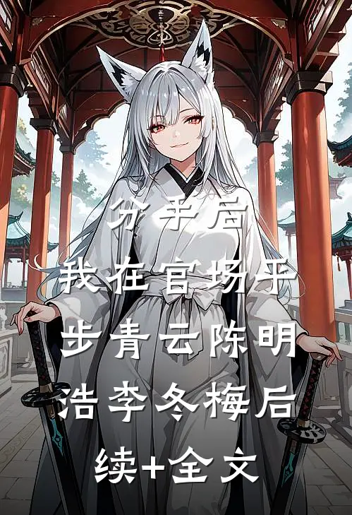 分手后，我在官场平步青云陈明浩李冬梅后续+全文