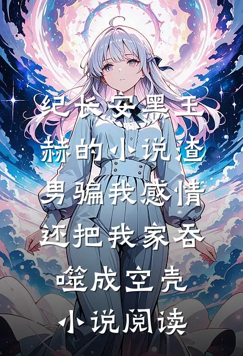 纪长安黑玉赫的小说渣男骗我感情，还把我家吞噬成空壳小说阅读