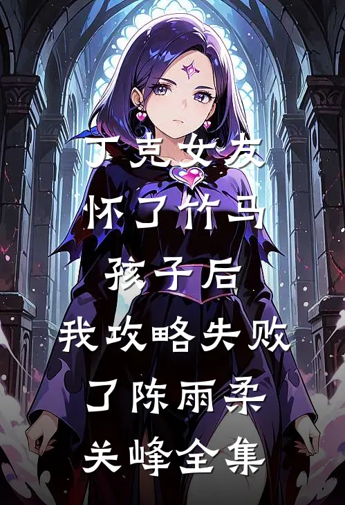 丁克女友怀了竹马孩子后，我攻略失败了陈雨柔关峰 全集