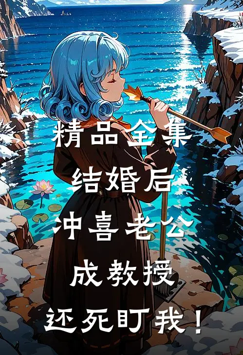 精品全集结婚后，冲喜老公成教授，还死盯我！