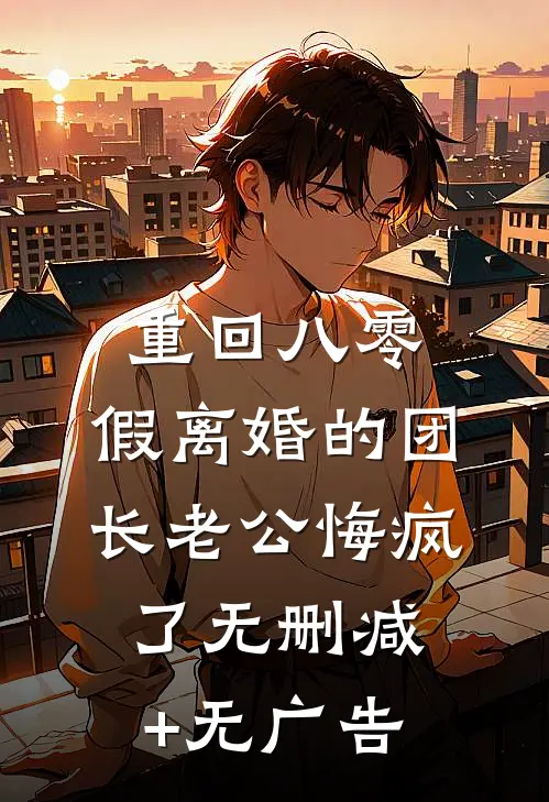 重回八零，假离婚的团长老公悔疯了无删减+无广告