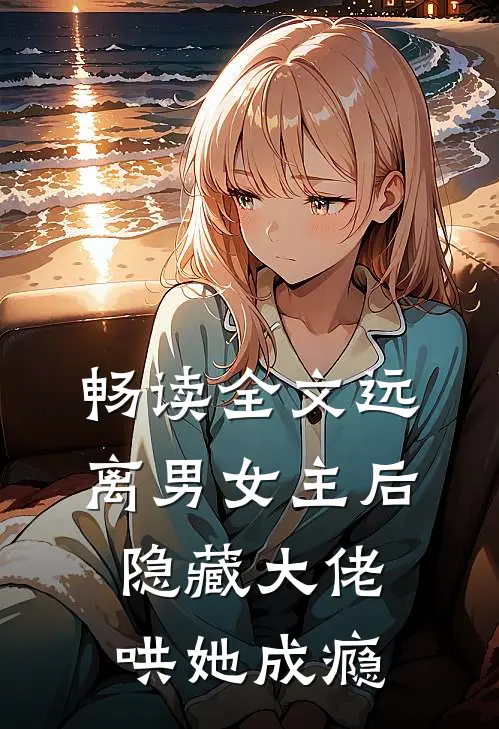 畅读全文远离男女主后，隐藏大佬哄她成瘾