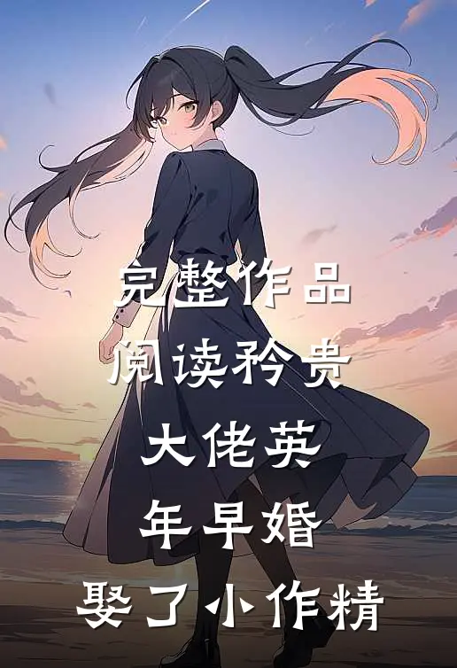 完整作品阅读矜贵大佬英年早婚，娶了小作精