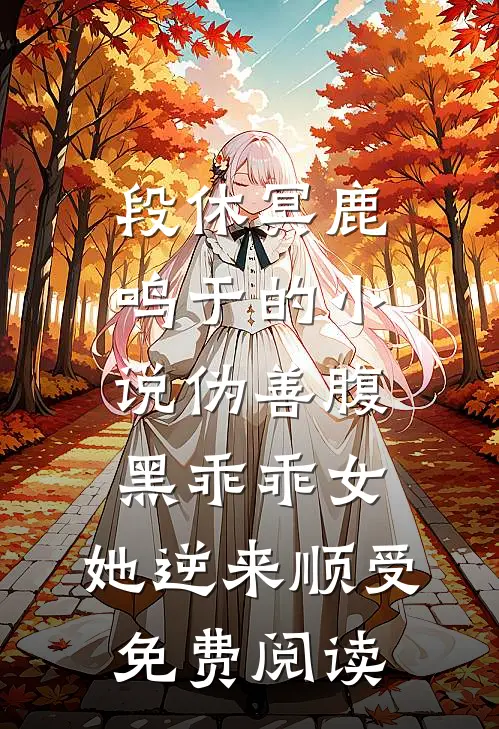 段休冥鹿鸣于的小说伪善腹黑乖乖女，她逆来顺受免费阅读