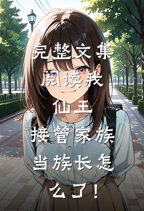 完整文集阅读我，仙王，接管家族当族长怎么了！