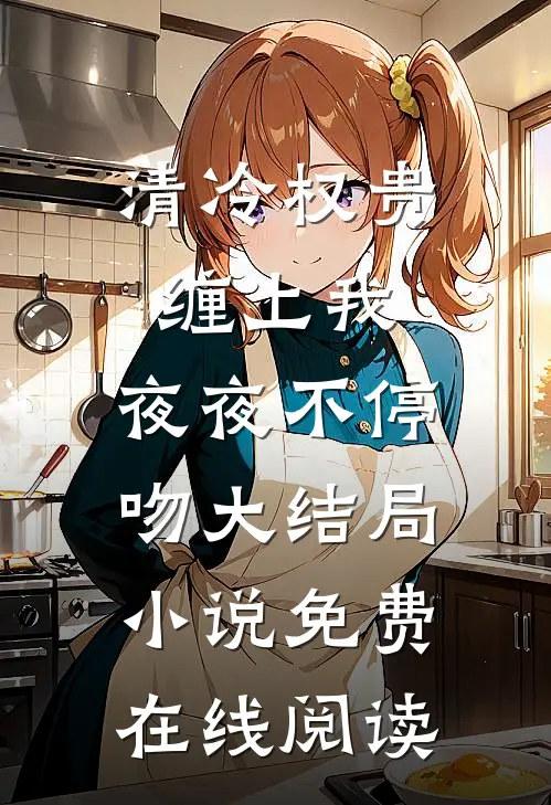 清冷权贵缠上我，夜夜不停吻大结局小说免费在线阅读