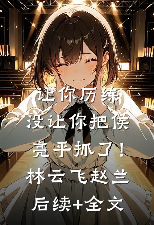 让你历练，没让你把侯亮平抓了！林云飞赵兰后续+全文