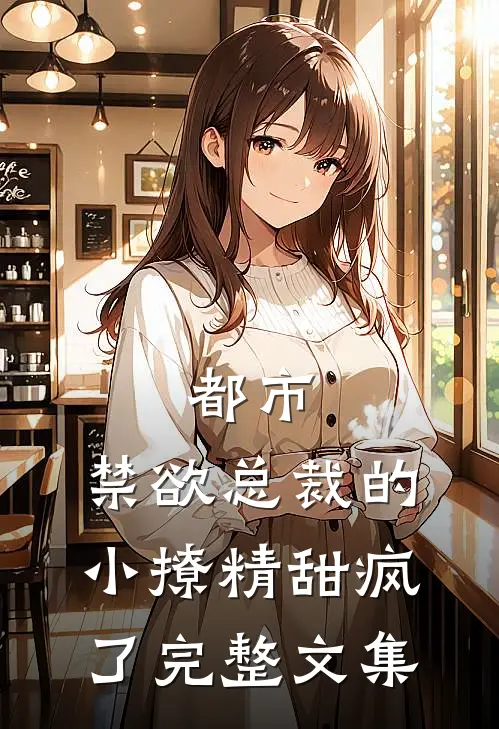 都市：禁欲总裁的小撩精甜疯了完整文集