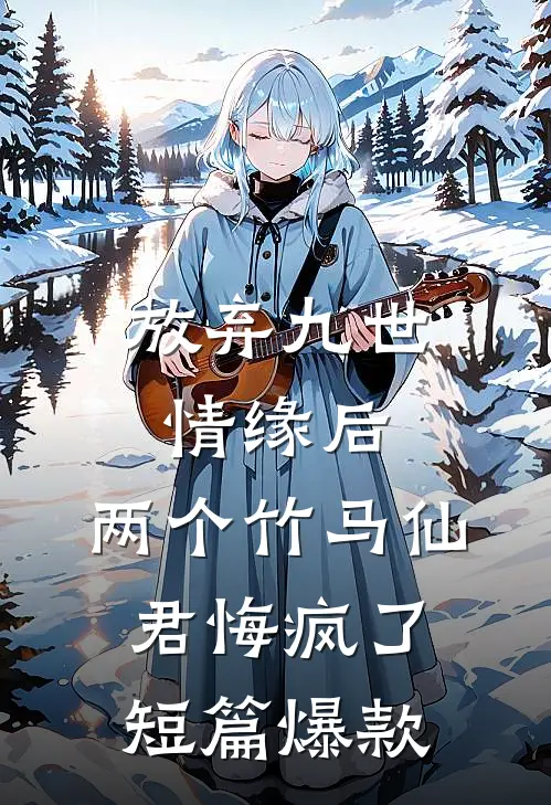 放弃九世情缘后，两个竹马仙君悔疯了短篇爆款