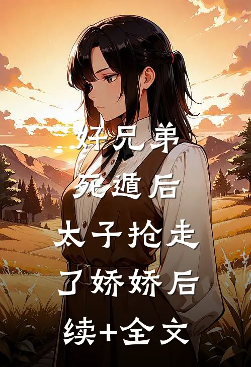好兄弟死遁后，太子抢走了娇娇后续+全文
