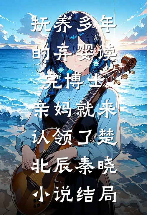 抚养多年的弃婴读完博士，亲妈就来认领了楚北辰秦晓小说结局