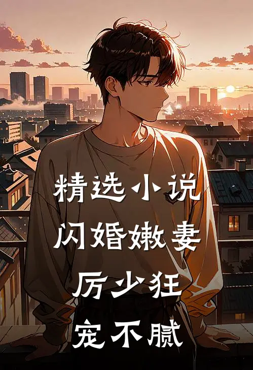 精选小说闪婚嫩妻：厉少狂宠不腻