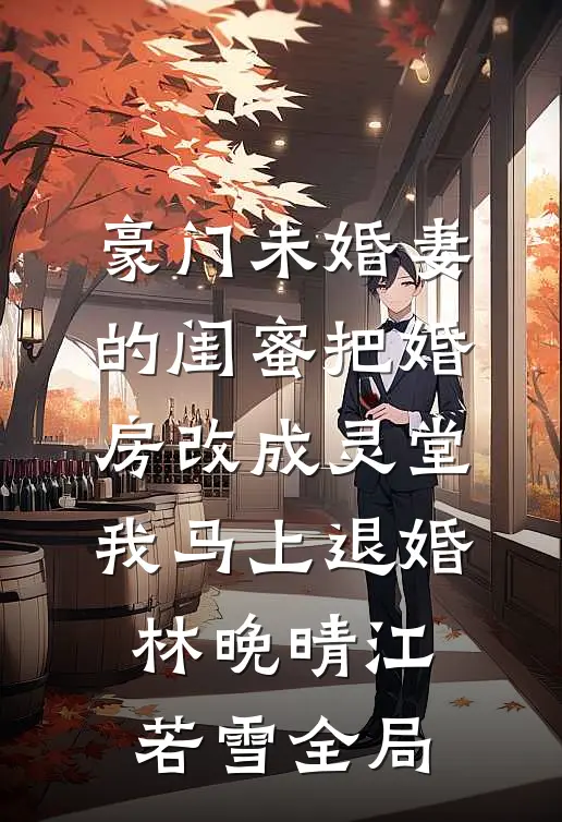 豪门未婚妻的闺蜜把婚房改成灵堂，我马上退婚林晚晴江若雪全局