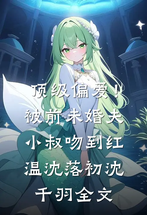 顶级偏爱！被前未婚夫小叔吻到红温沈落初沈千羽全文