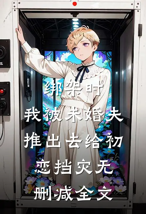 绑架时，我被未婚夫推出去给初恋挡灾无删减全文