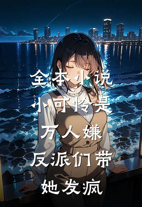全本小说小可怜是万人嫌，反派们带她发疯