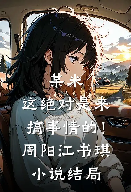 某米：这绝对是来搞事情的！周阳江书琪小说结局