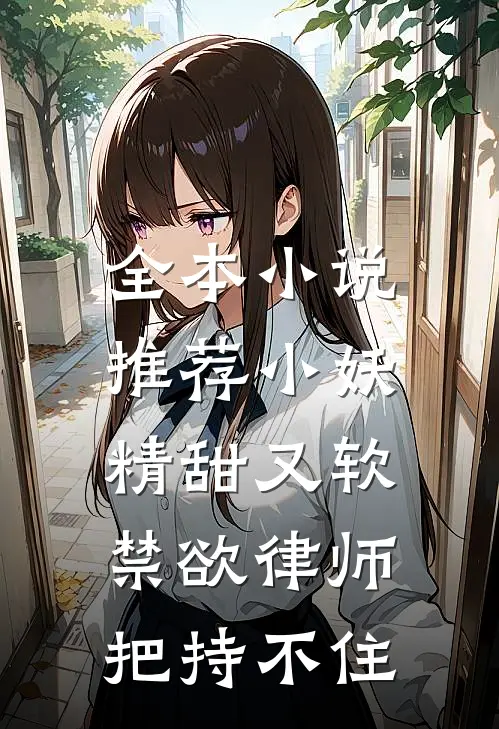 全本小说推荐小妖精甜又软，禁欲律师把持不住
