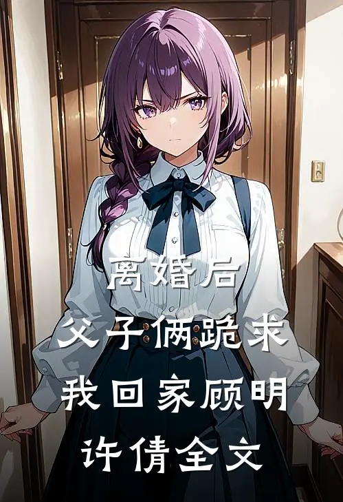离婚后，父子俩跪求我回家顾明许倩全文