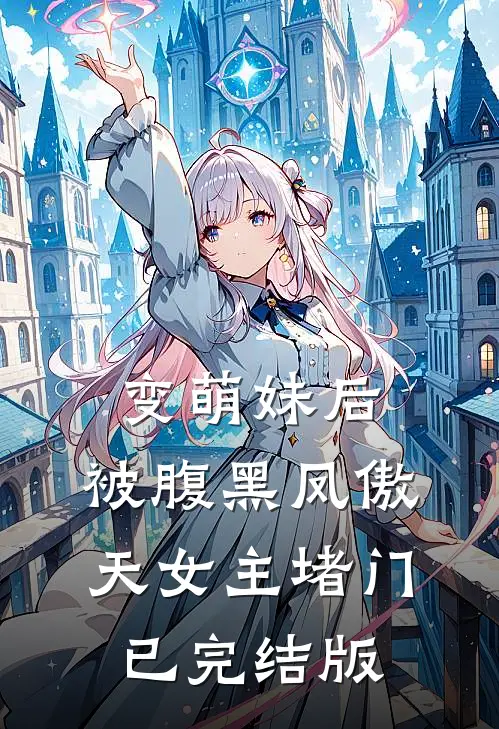 变萌妹后，被腹黑凤傲天女主堵门已完结版