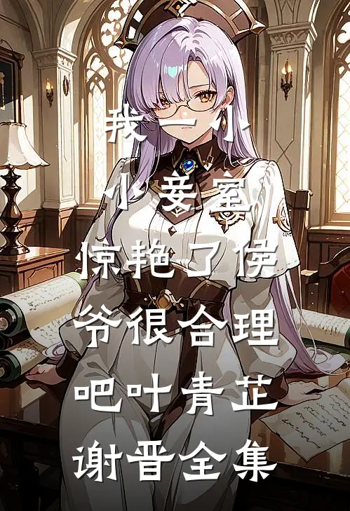 我一小小妾室，惊艳了侯爷很合理吧叶青芷谢晋 全集