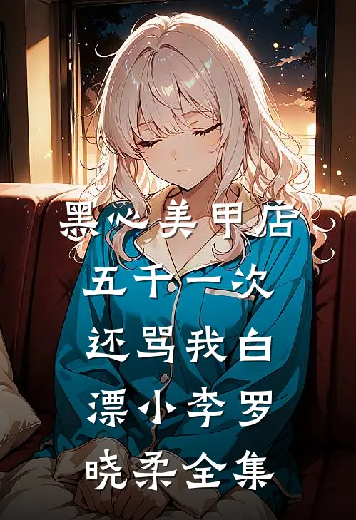 黑心美甲店，五千一次还骂我白漂小李罗晓柔 全集