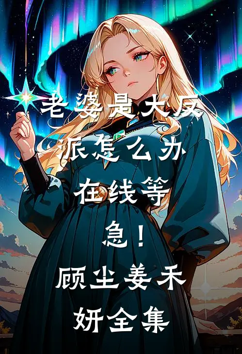 老婆是大反派怎么办，在线等，急！顾尘姜禾妍 全集