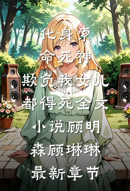 化身索命死神，欺负我女儿都得死全文小说顾明森顾琳琳最新章节