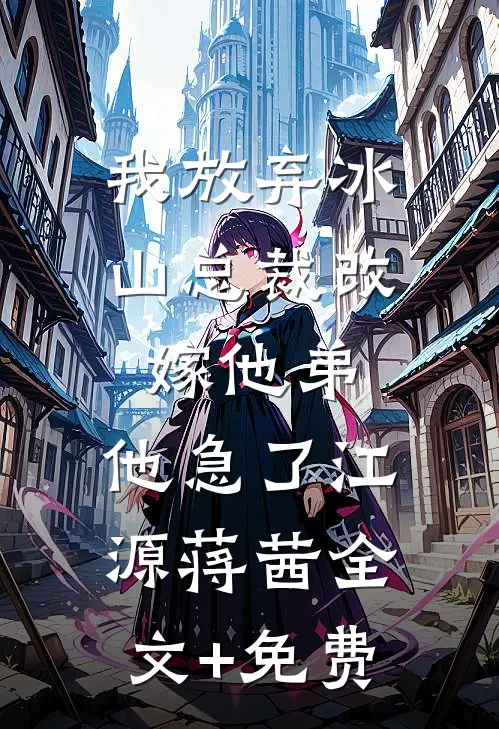 我放弃冰山总裁改嫁他弟，他急了江源蒋茜全文+免费