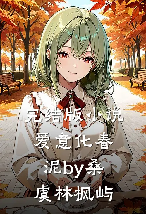完结版小说爱意化春泥by桑虞林枫屿