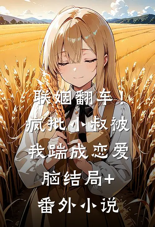 联姻翻车！疯批小叔被我踹成恋爱脑结局+番外小说
