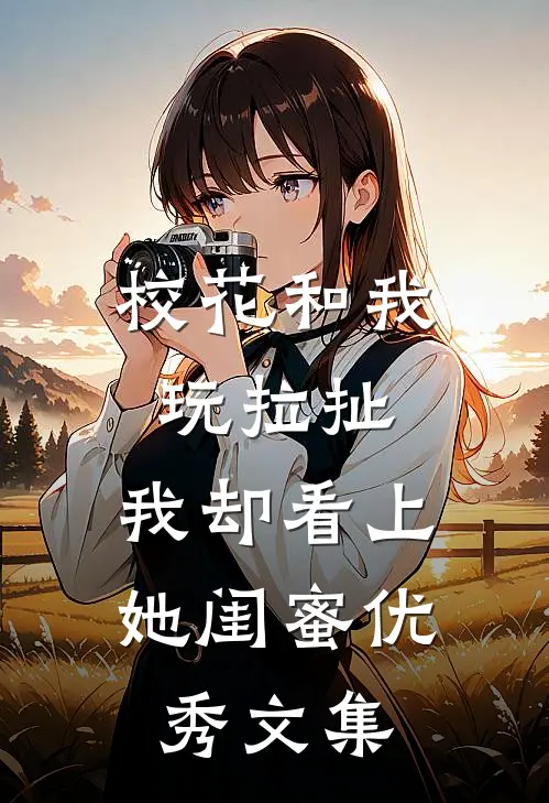 校花和我玩拉扯,我却看上她闺蜜优秀文集