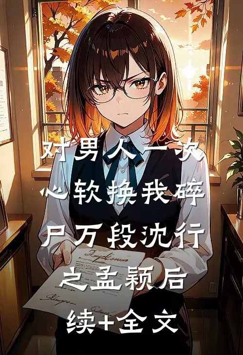 对男人一次心软换我碎尸万段沈行之孟颖后续+全文