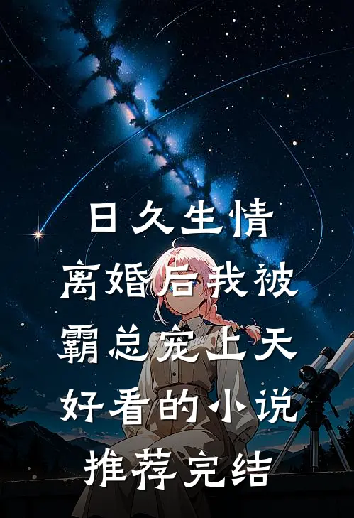 日久生情：离婚后我被霸总宠上天好看的小说推荐完结
