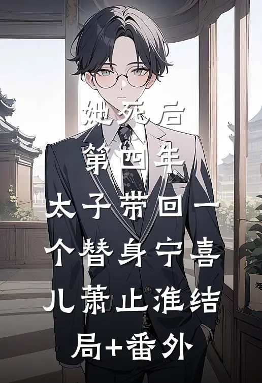 她死后第四年，太子带回一个替身宁喜儿萧止淮结局+番外