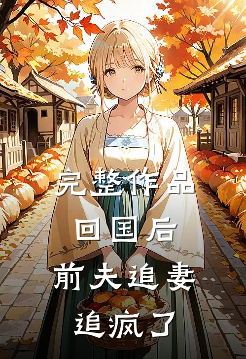 完整作品回国后，前夫追妻追疯了