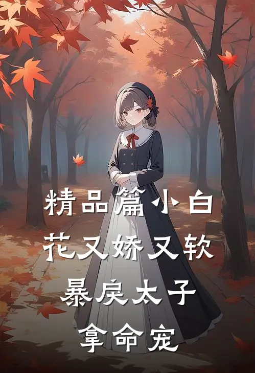 精品篇小白花又娇又软，暴戾太子拿命宠