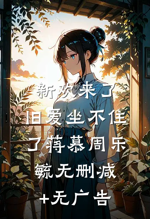 新欢来了，旧爱坐不住了蒋慕周乐毓无删减+无广告