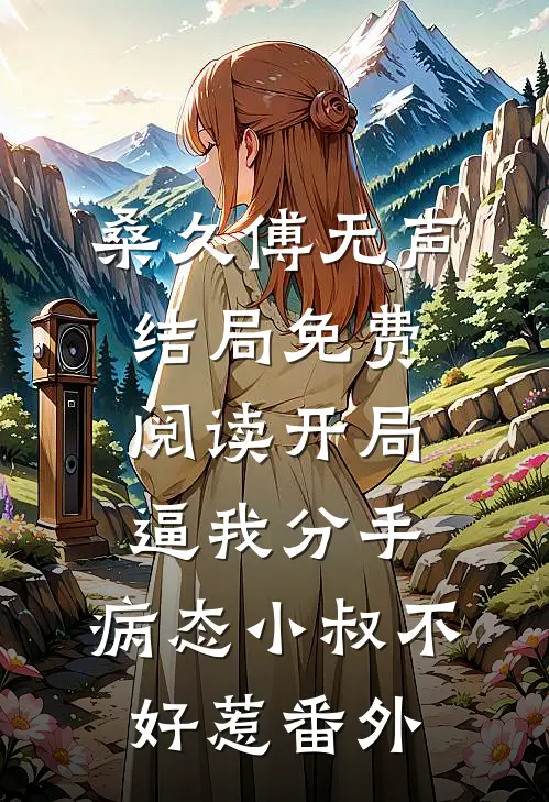 桑久傅无声结局免费阅读开局逼我分手，病态小叔不好惹番外