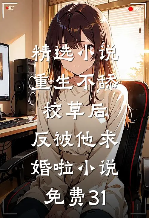 精选小说重生不舔校草后,反被他求婚啦小说免费31