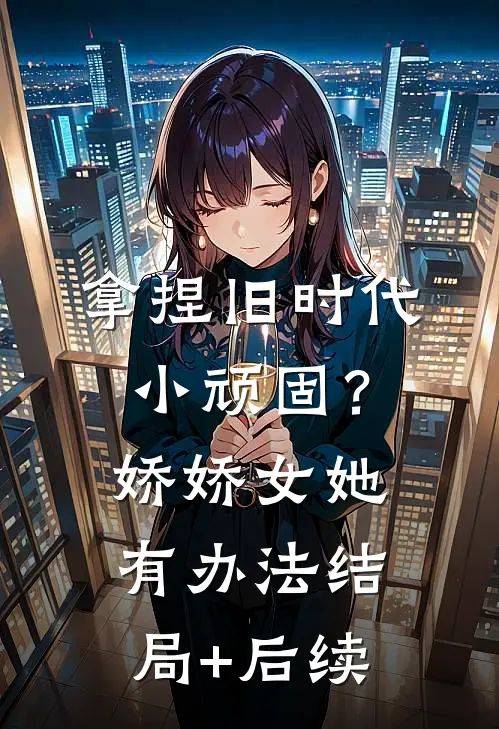 拿捏旧时代小顽固？娇娇女她有办法结局+后续