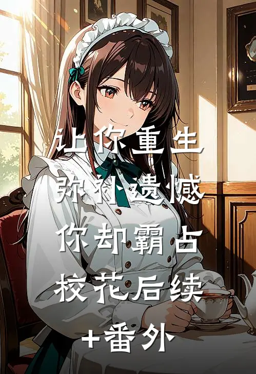 让你重生弥补遗憾，你却霸占校花后续+番外