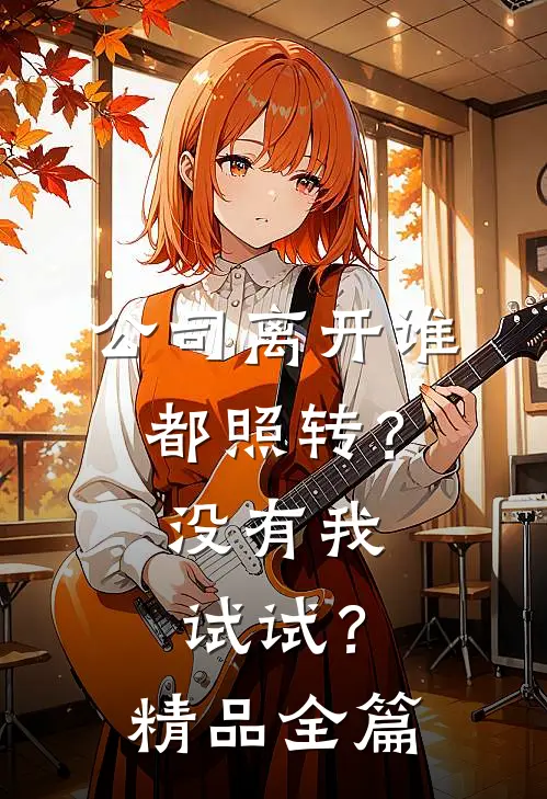 公司离开谁都照转？没有我试试？精品全篇