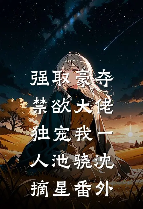 强取豪夺：禁欲大佬独宠我一人池骁沈摘星番外