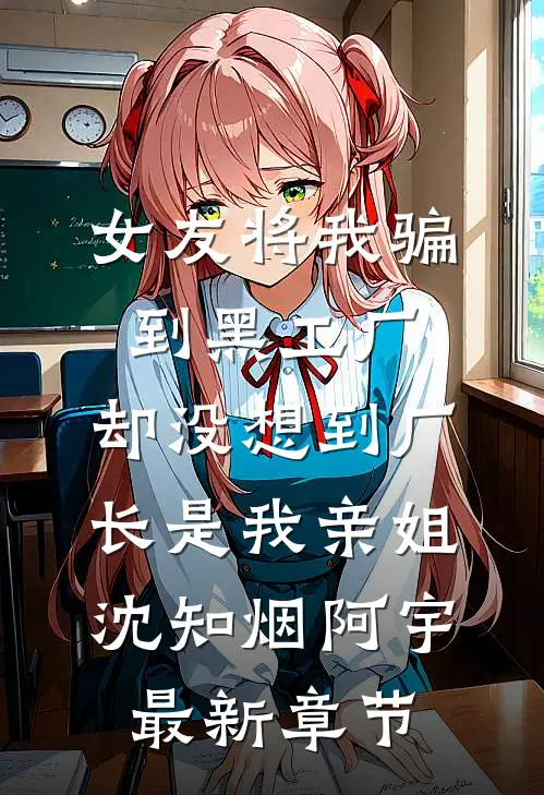女友将我骗到黑工厂，却没想到厂长是我亲姐沈知烟阿宇最新章节