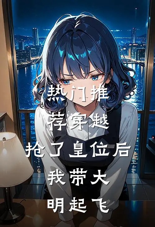 热门推荐穿越：抢了皇位后，我带大明起飞