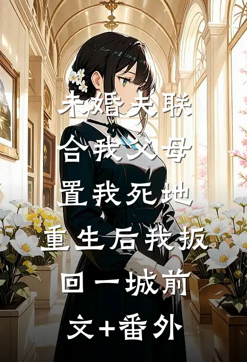 未婚夫联合我父母置我死地，重生后我扳回一城前文+番外