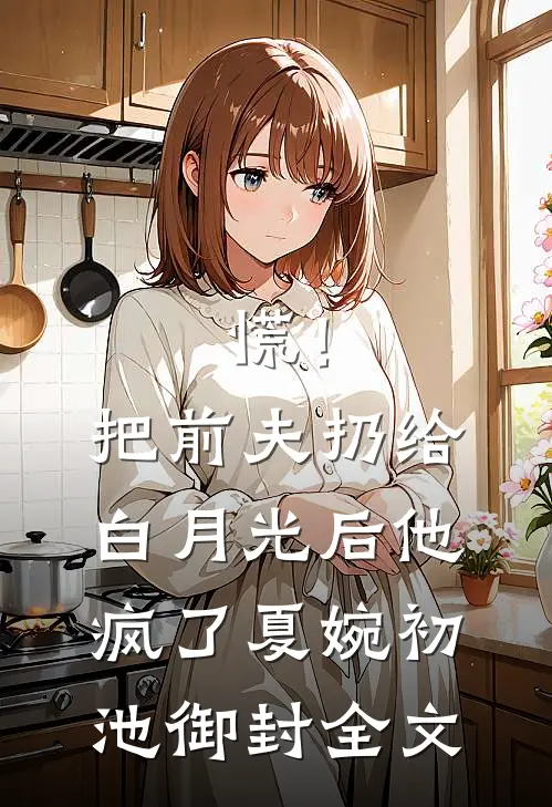 慌！把前夫扔给白月光后，他疯了夏婉初池御封全文