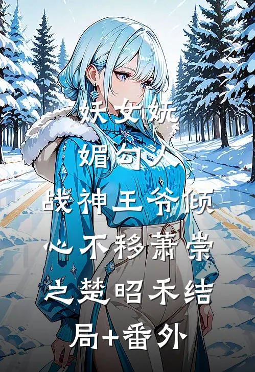 妖女妩媚勾人，战神王爷倾心不移萧崇之楚昭禾结局+番外