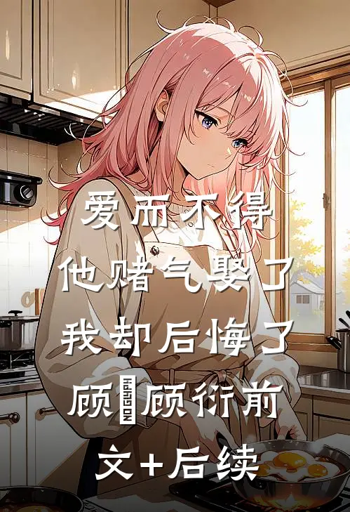 爱而不得，他赌气娶了我却后悔了顾洐顾衍前文+后续